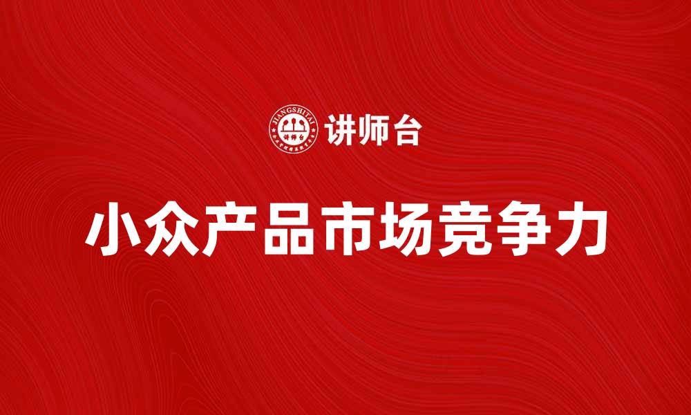 文章如何打造小众产品的市场竞争力与品牌影响力的缩略图