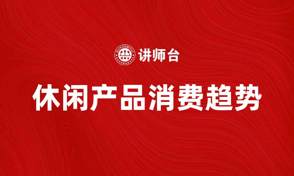文章休闲产品的多样选择与消费趋势分析的缩略图