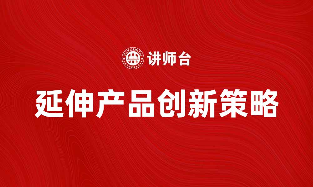 文章延伸产品的创新策略与市场发展趋势解析的缩略图
