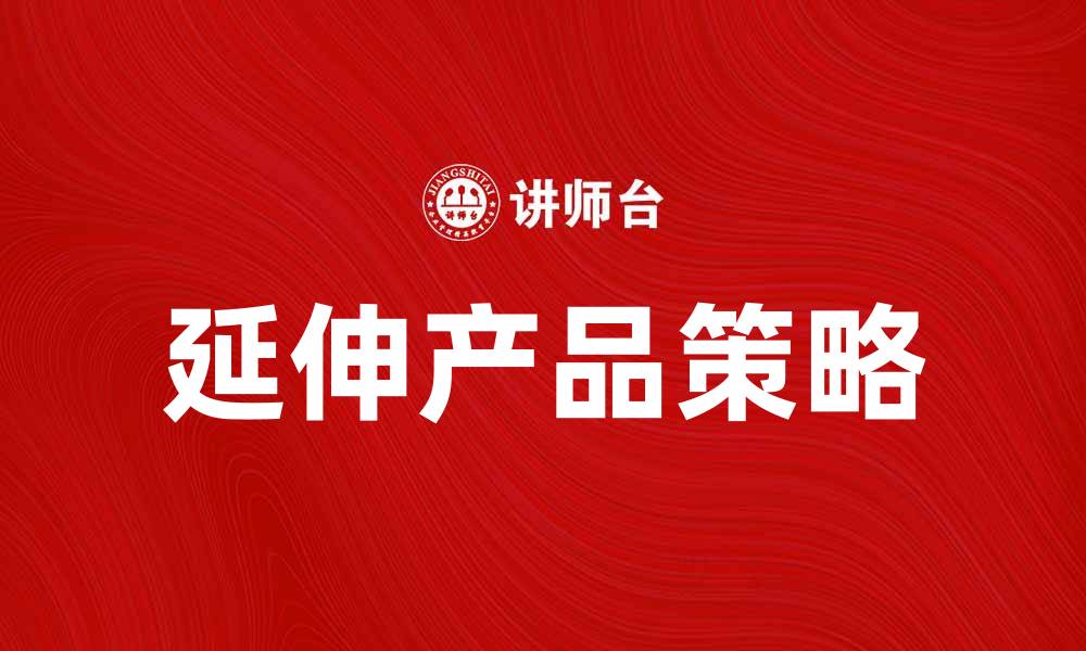 文章延伸产品：提升品牌价值的关键策略解析的缩略图