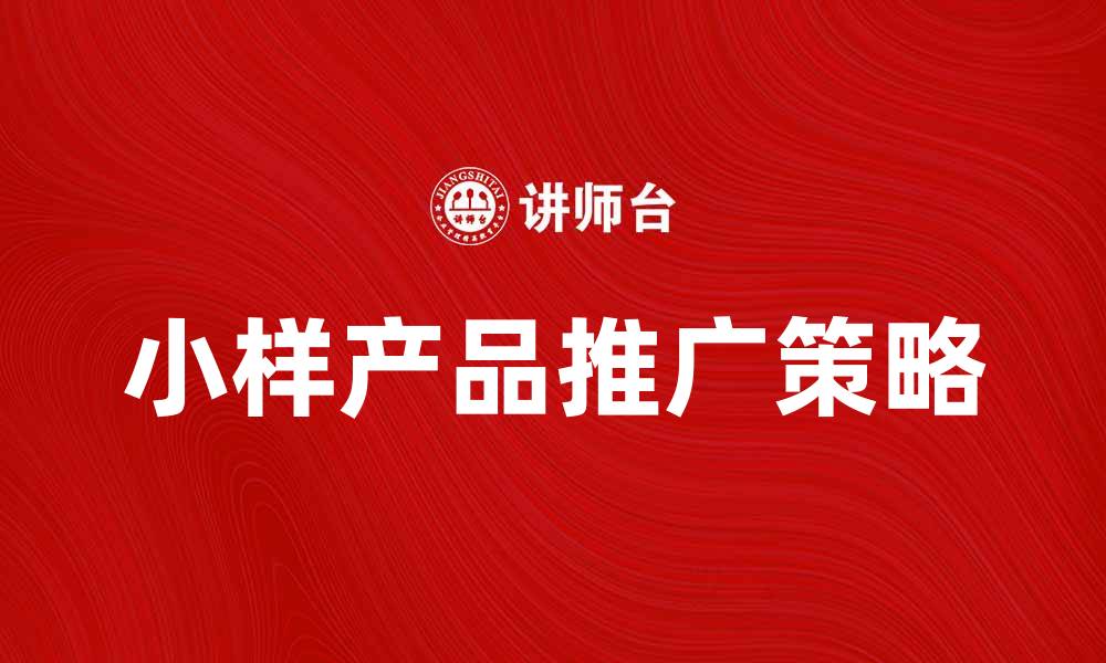 文章提升市场竞争力的小样产品推广策略解析的缩略图