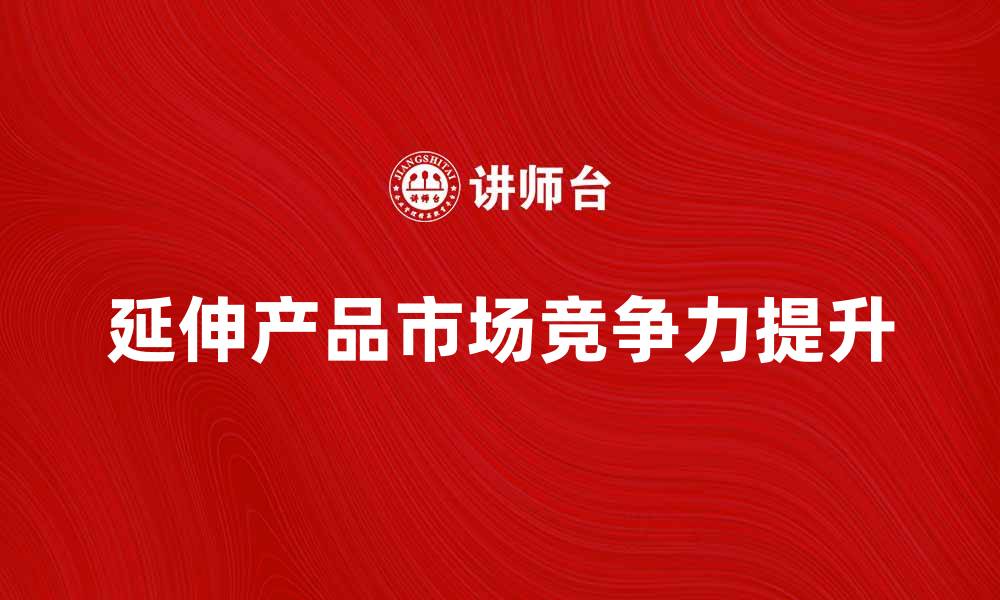 文章如何有效提升延伸产品的市场竞争力与品牌价值的缩略图