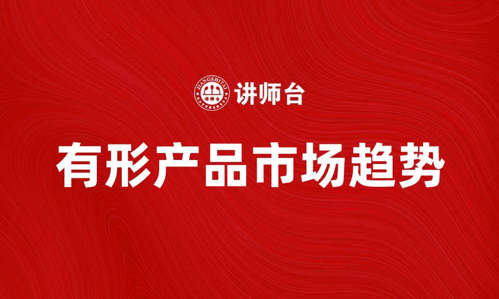 文章探索有形产品的市场趋势与发展潜力的缩略图
