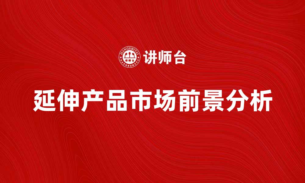 文章延伸产品的重要性与市场前景分析的缩略图