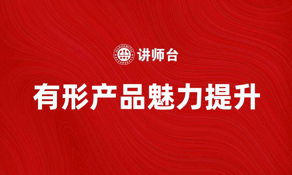 文章提升销售额的秘诀：打造有形产品的独特魅力的缩略图