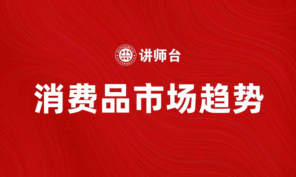 文章一般消费品市场分析：2023年消费趋势与前景展望的缩略图