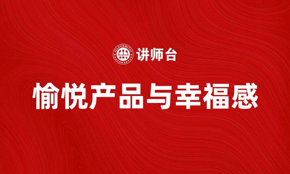 文章探索愉悦产品带来的生活幸福感与享受的缩略图