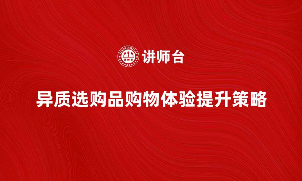 文章异质选购品提升购物体验的秘诀分享的缩略图