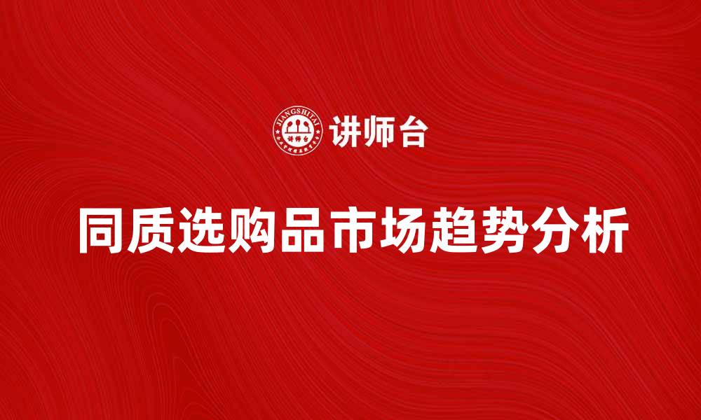 文章同质选购品的优势与市场趋势分析的缩略图