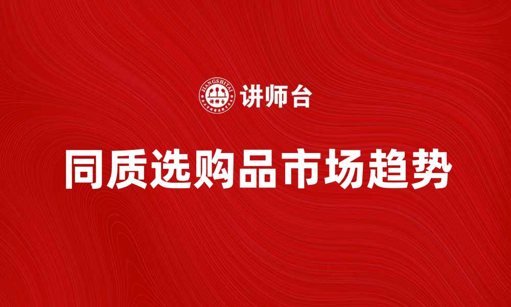 文章同质选购品的优势与市场趋势分析的缩略图