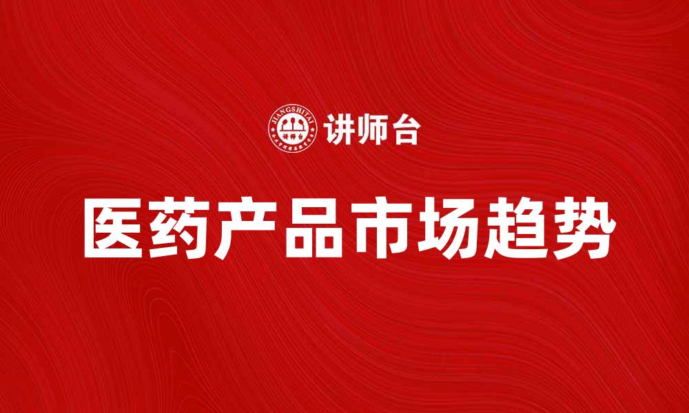 文章医药产品的市场趋势与未来发展方向分析的缩略图