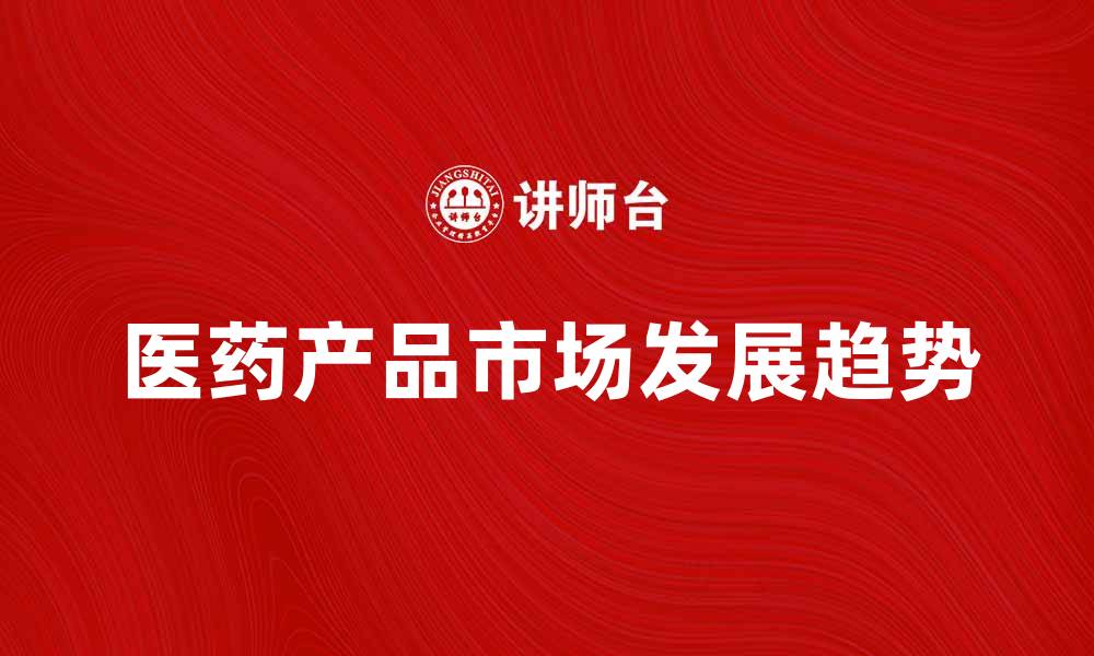 文章医药产品市场分析与发展趋势探讨的缩略图