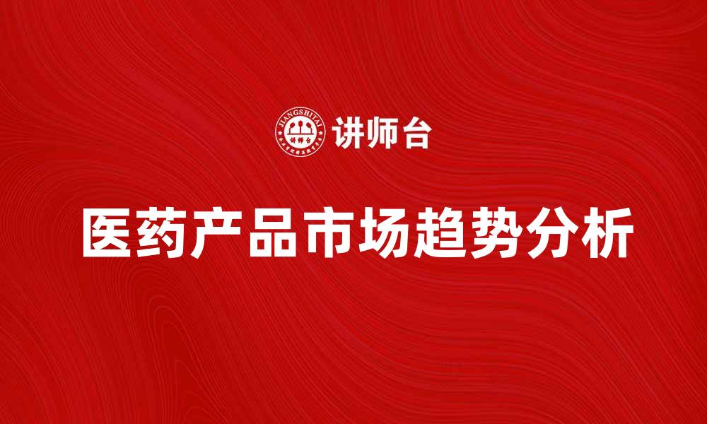 文章医药产品的市场趋势与未来发展分析的缩略图