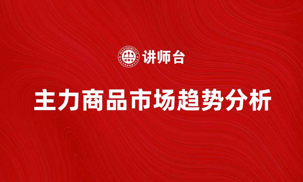 文章了解主力商品的市场趋势与投资机会的缩略图
