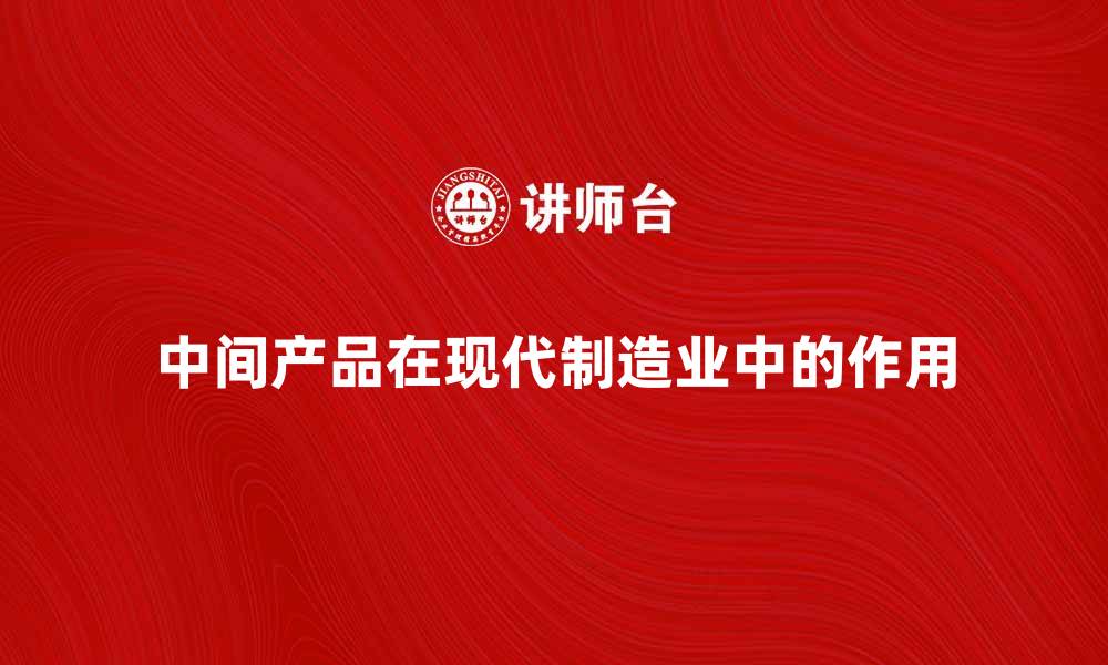 文章中间产品在现代制造业中的关键作用与应用分析的缩略图