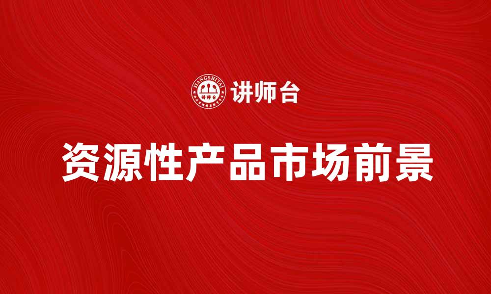 文章资源性产品的市场前景与发展趋势分析的缩略图