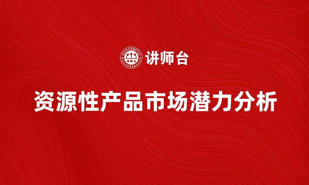 文章资源性产品的市场潜力与发展趋势分析的缩略图