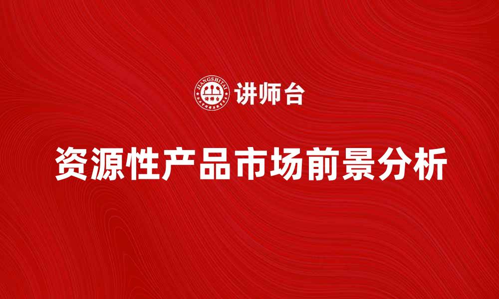 文章资源性产品的优势与市场前景分析的缩略图
