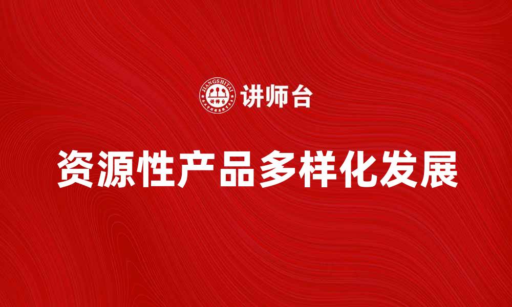 文章探索资源性产品的多样化发展与市场前景的缩略图