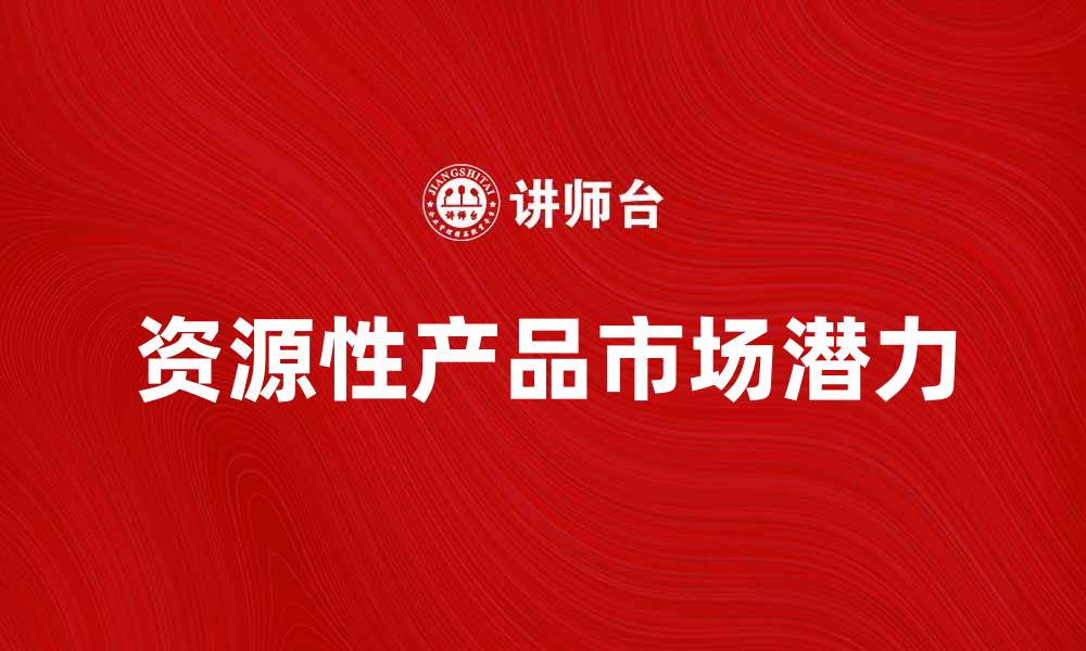 文章探索资源性产品的市场潜力与发展趋势的缩略图