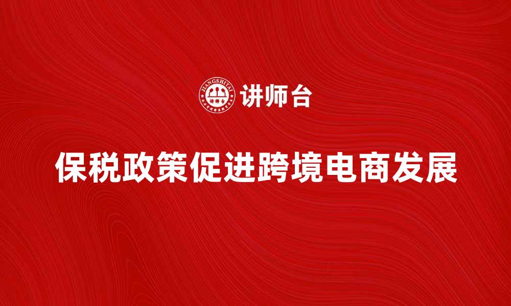 文章保税政策如何促进跨境电商发展与贸易便利化的缩略图