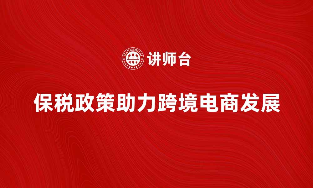 文章保税政策助力跨境电商快速发展新机遇的缩略图
