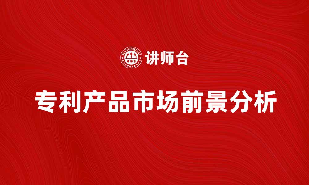 文章专利产品的创新优势与市场前景分析的缩略图
