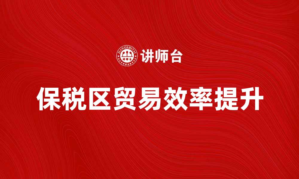 文章保税区优势解析：提升国际贸易效率的关键的缩略图