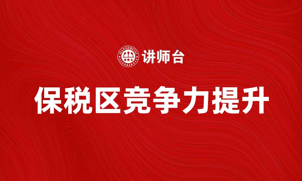 文章保税政策解读：如何利用保税区提升企业竞争力的缩略图