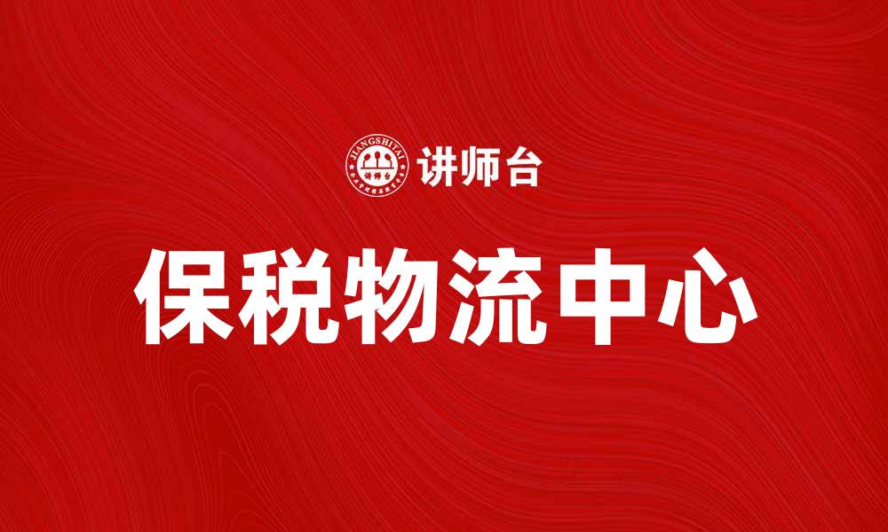 文章保税物流中心：提升跨境电商效率的关键所在的缩略图