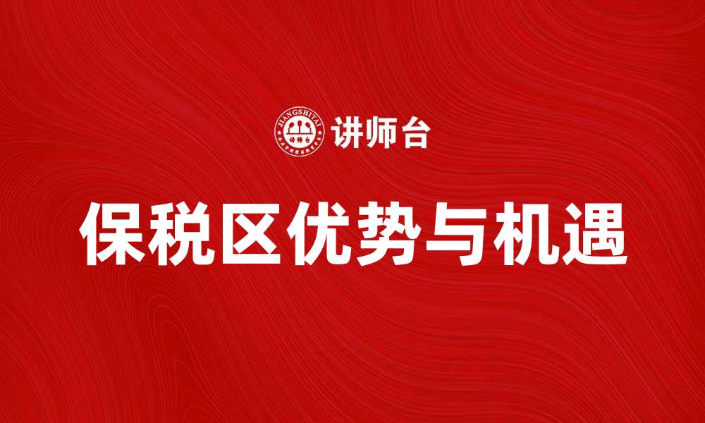 文章保税区的优势与机遇：助力跨境电商发展新阶段的缩略图