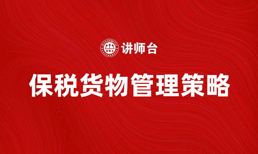 文章保税货物的优势与管理策略解析的缩略图