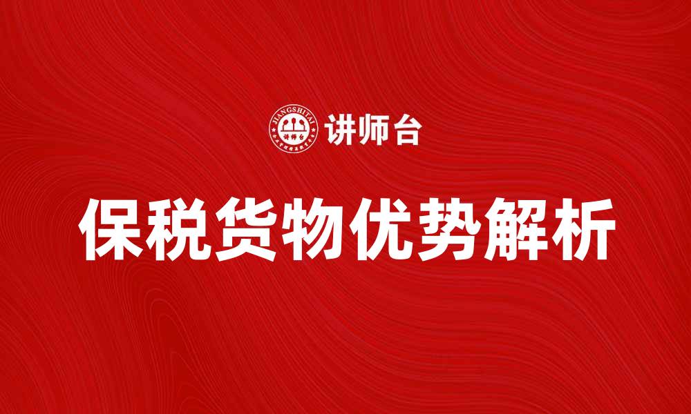 文章保税货物的优势与选择指南解析的缩略图