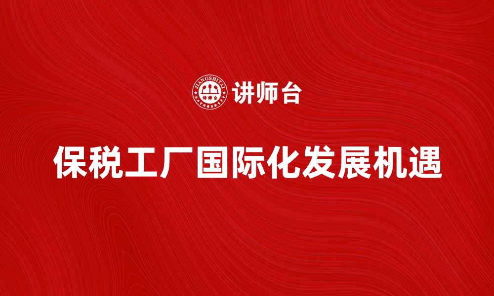文章保税工厂助力企业国际化发展新机遇的缩略图