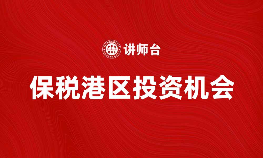 文章保税港区的发展潜力与投资机会分析的缩略图