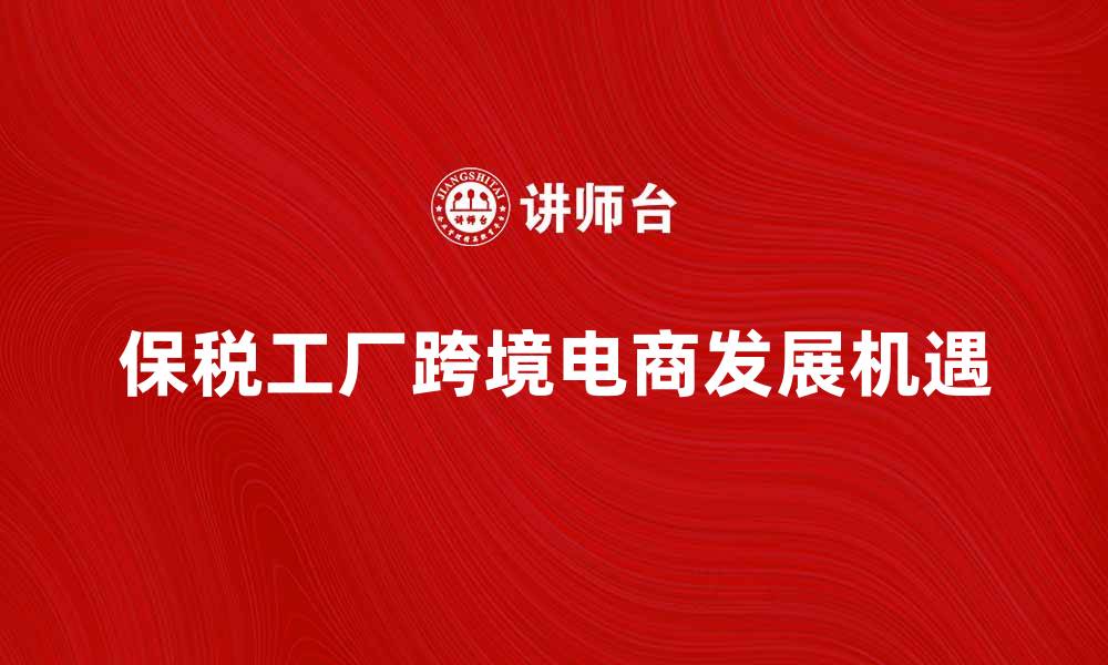 文章保税工厂助力跨境电商快速发展新机遇的缩略图