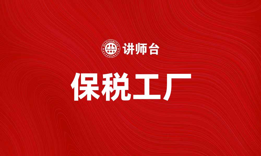 文章保税工厂助力企业国际贸易效率提升的缩略图