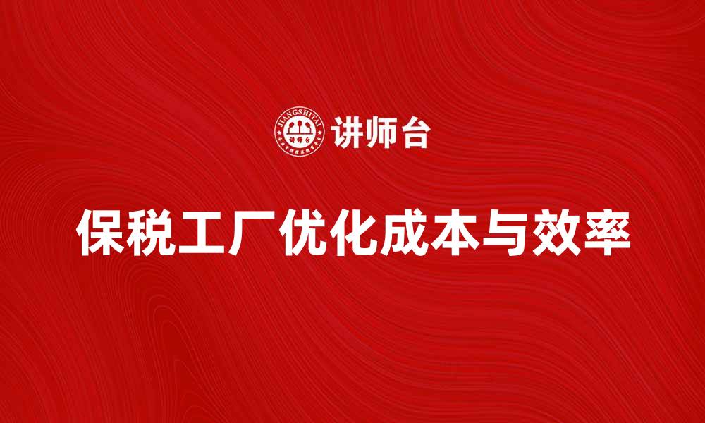 文章保税工厂助力企业降低成本与提升效率的缩略图