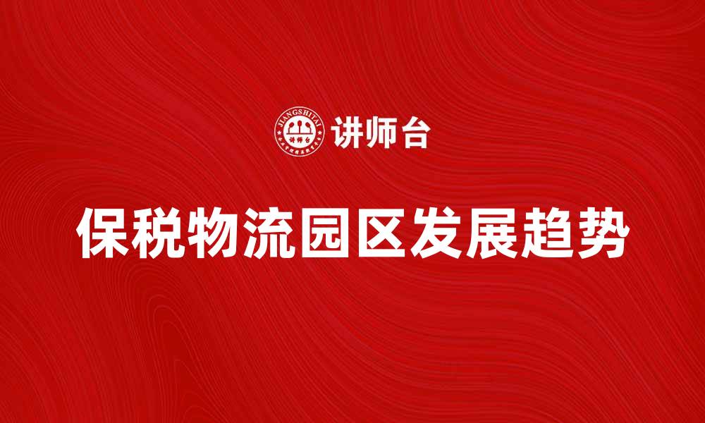文章保税物流园区的发展趋势与未来前景分析的缩略图