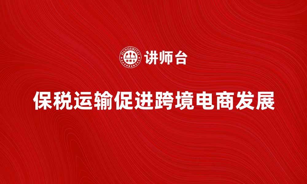 文章保税运输助力跨境电商快速发展新机遇的缩略图