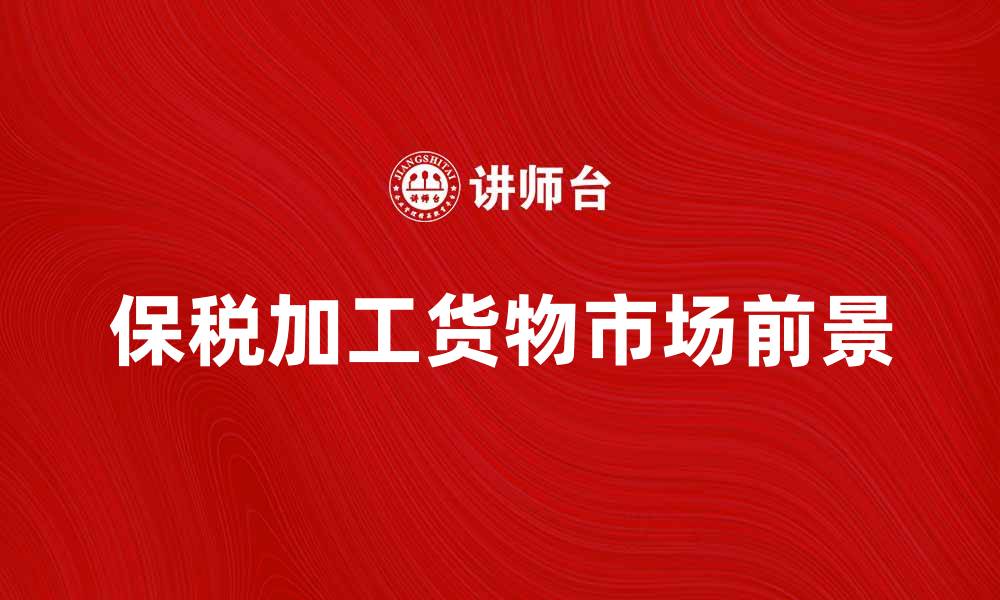 文章保税加工货物的优势与市场前景分析的缩略图