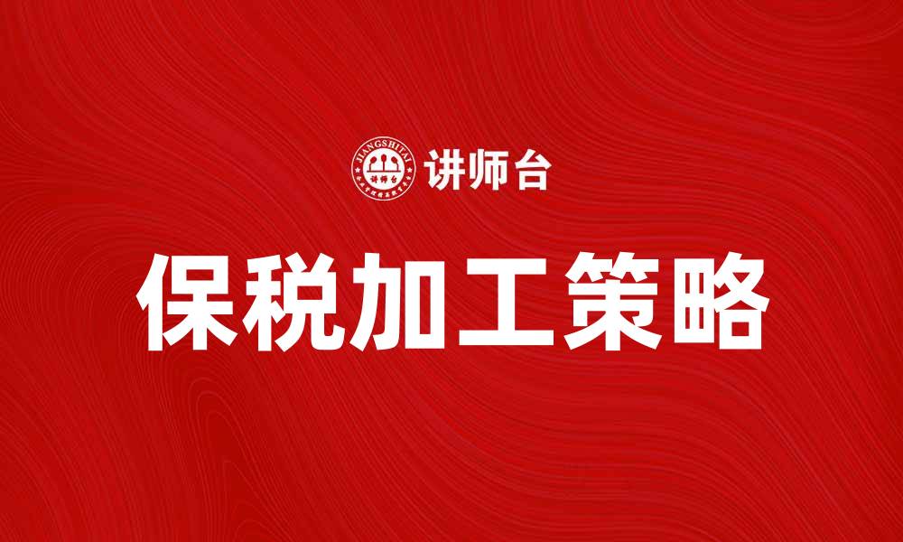 文章保税加工：提升企业竞争力的关键策略的缩略图
