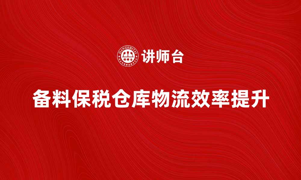 文章备料保税仓库如何提升企业物流效率与成本控制的缩略图
