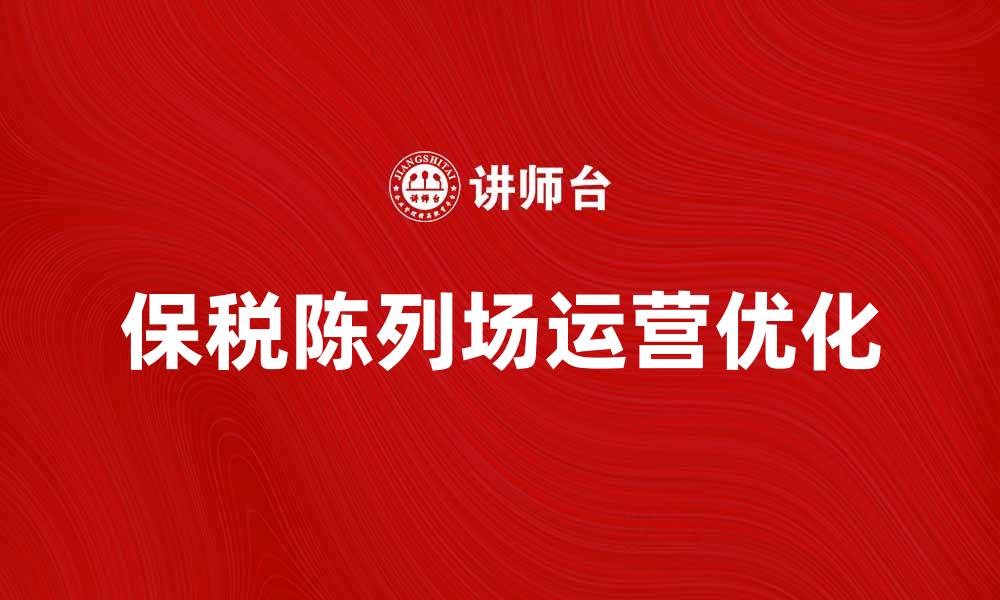文章优化保税陈列场的运营策略提升销售效果的缩略图
