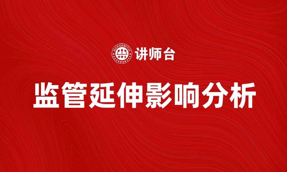 文章监管延伸：探索新政策对市场的影响与应对策略的缩略图