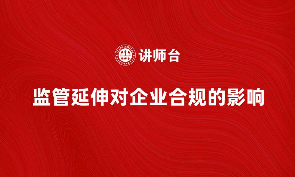 文章监管延伸对企业合规的重要影响分析的缩略图