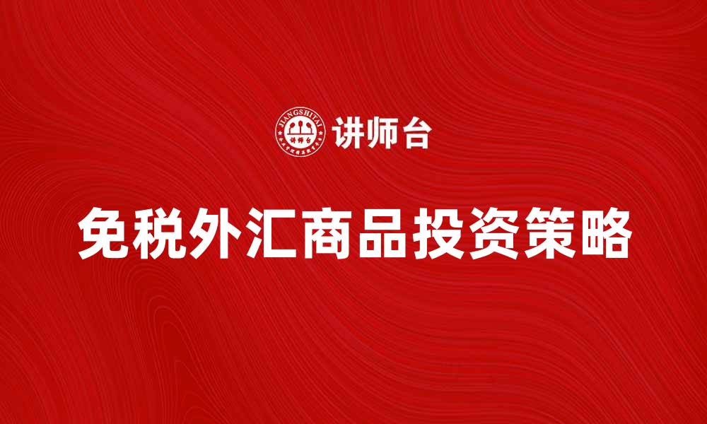 文章免税外汇商品的优势与投资策略解析的缩略图