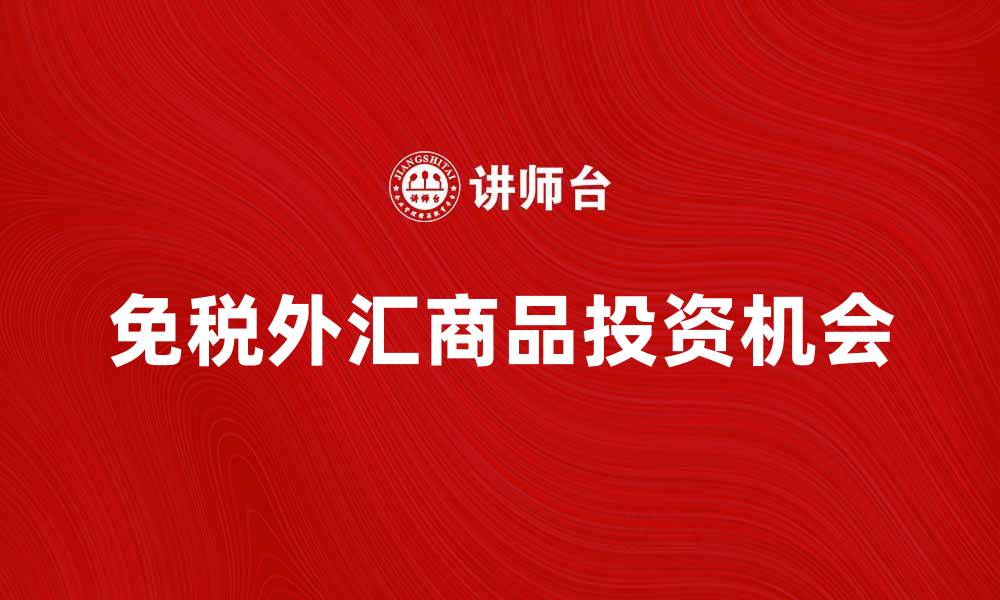 文章免税外汇商品的优势与投资机会解析的缩略图