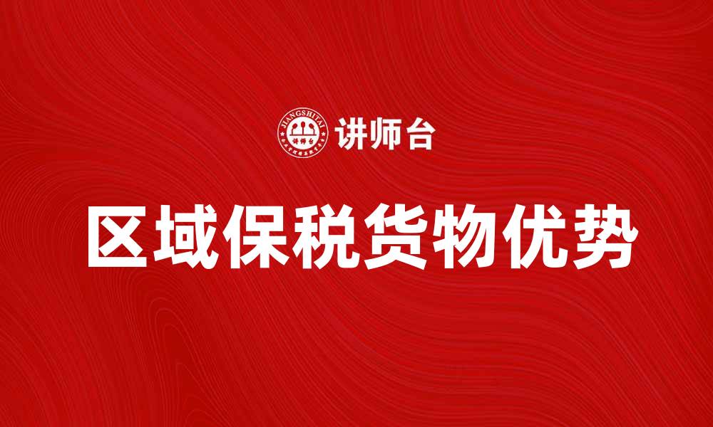文章区域保税货物的优势与发展前景解析的缩略图
