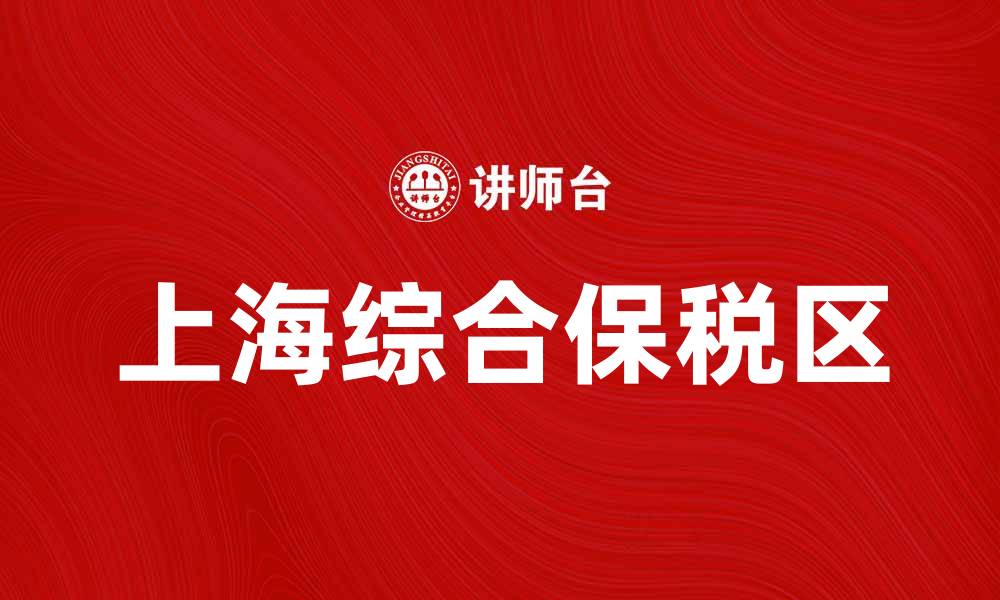 文章上海综合保税区助力国际贸易新机遇的缩略图
